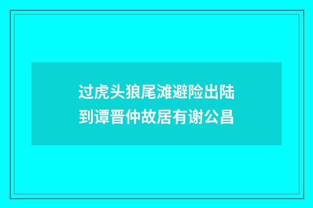 过虎头狼尾滩避险出陆到谭晋仲故居有谢公昌