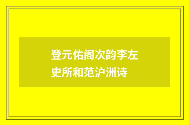 登元佑阁次韵李左史所和范沪洲诗