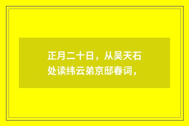 正月二十日，从吴天石处读纬云弟京邸春词，