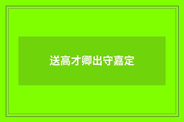 送高才卿出守嘉定