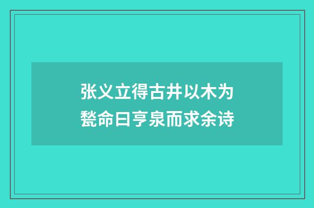 张义立得古井以木为甃命曰亨泉而求余诗