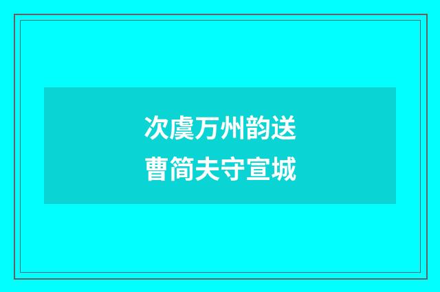 次虞万州韵送曹简夫守宣城