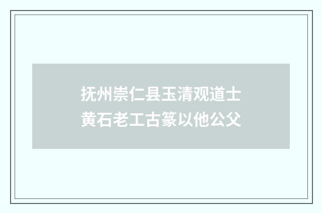 抚州崇仁县玉清观道士黄石老工古篆以他公父