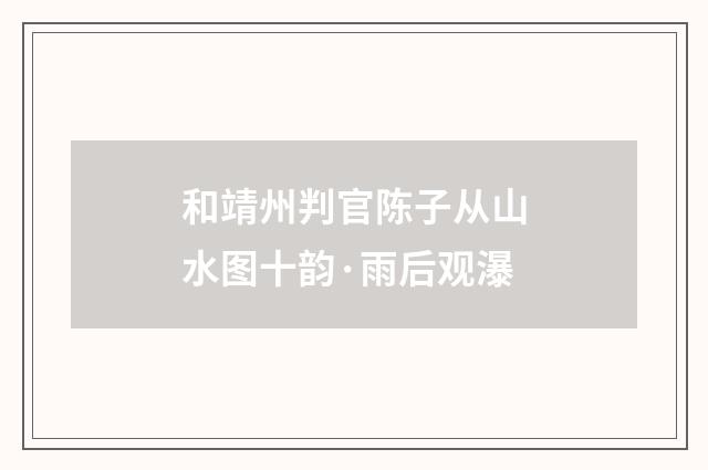 和靖州判官陈子从山水图十韵·雨后观瀑