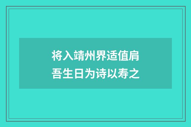 将入靖州界适值肩吾生日为诗以寿之