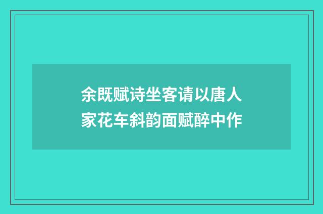 余既赋诗坐客请以唐人家花车斜韵面赋醉中作
