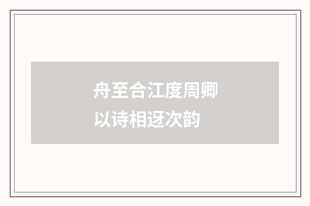 舟至合江度周卿以诗相迓次韵
