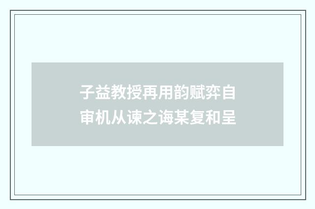子益教授再用韵赋弈自审机从谏之诲某复和呈