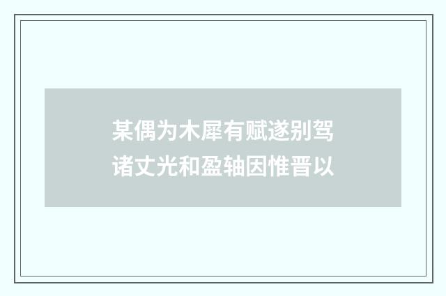 某偶为木犀有赋遂别驾诸丈光和盈轴因惟晋以