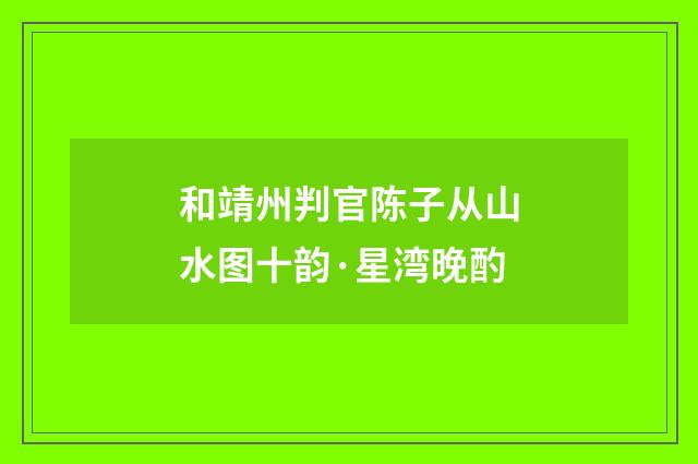 和靖州判官陈子从山水图十韵·星湾晚酌