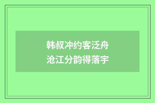 韩叔冲约客泛舟沧江分韵得落宇