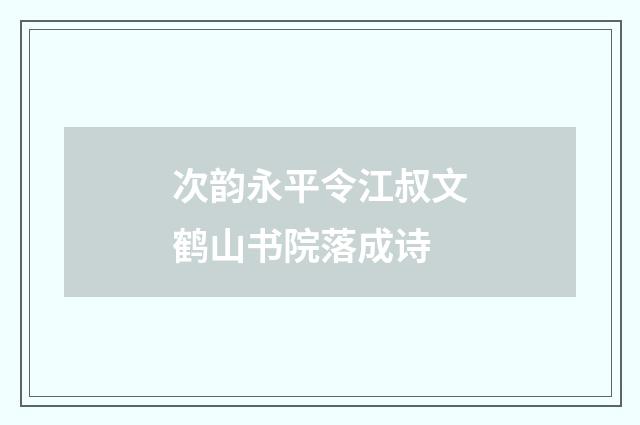 次韵永平令江叔文鹤山书院落成诗