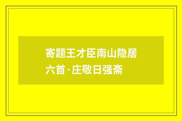 寄题王才臣南山隐居六首·庄敬日强斋