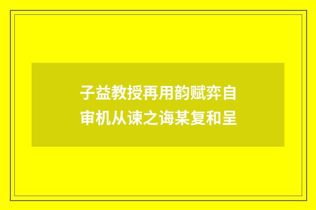 子益教授再用韵赋弈自审机从谏之诲某复和呈