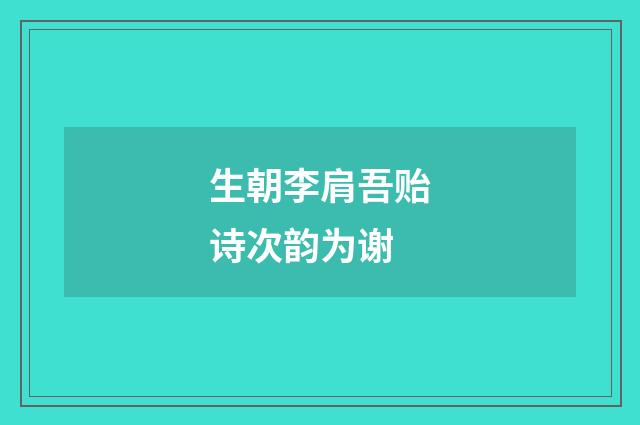 生朝李肩吾贻诗次韵为谢