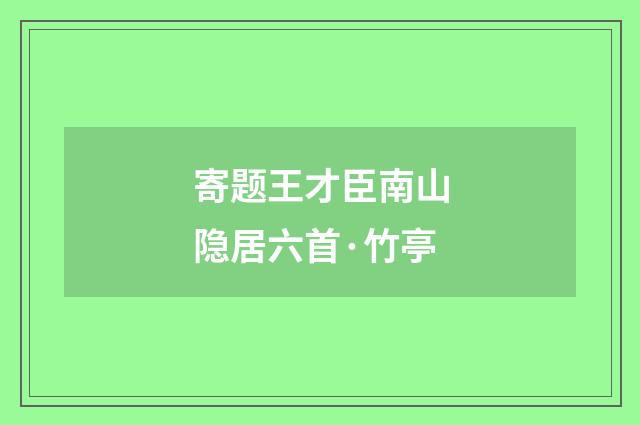 寄题王才臣南山隐居六首·竹亭