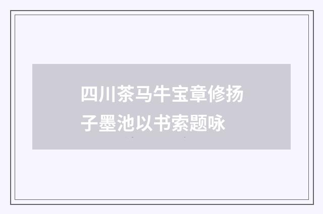 四川茶马牛宝章修扬子墨池以书索题咏
