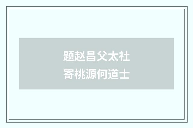 题赵昌父太社寄桃源何道士