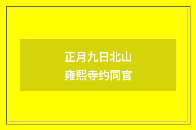正月九日北山雍熙寺约同官