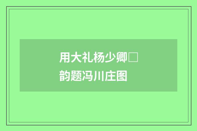 用大礼杨少卿□韵题冯川庄图