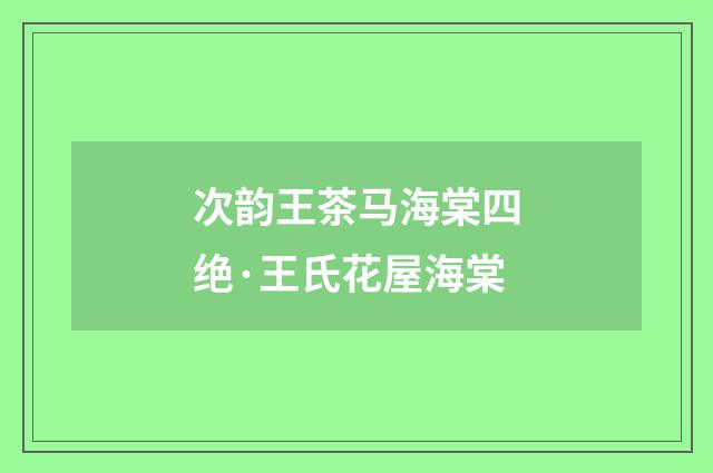 次韵王茶马海棠四绝·王氏花屋海棠