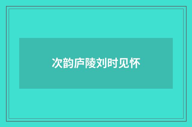 次韵庐陵刘时见怀