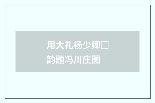 用大礼杨少卿□韵题冯川庄图