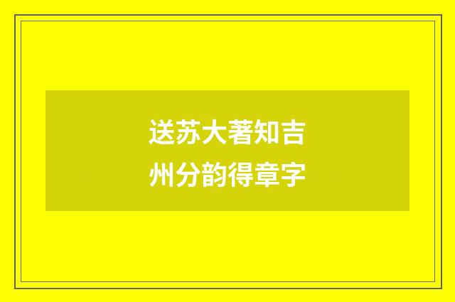 送苏大著知吉州分韵得章字