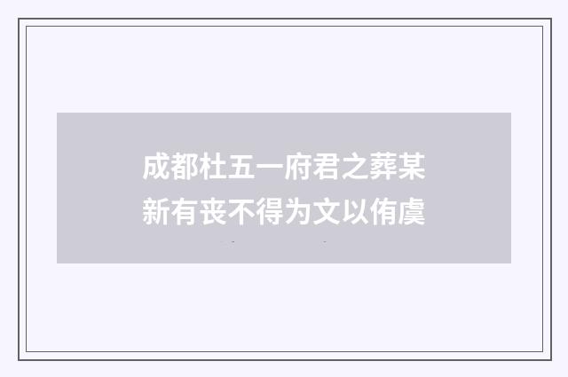 成都杜五一府君之葬某新有丧不得为文以侑虞