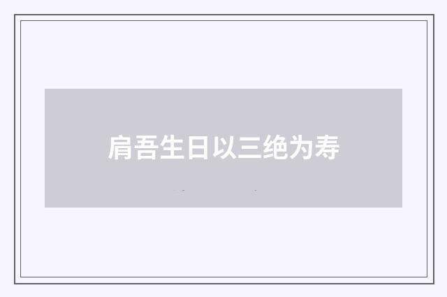 肩吾生日以三绝为寿