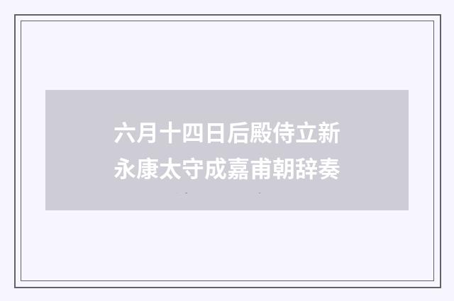 六月十四日后殿侍立新永康太守成嘉甫朝辞奏