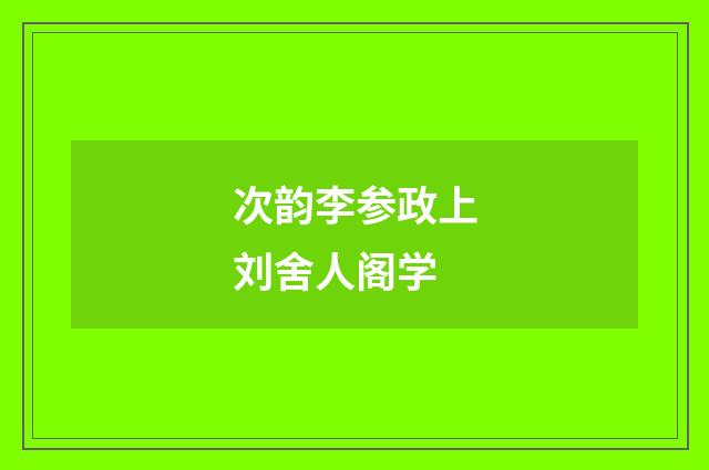 次韵李参政上刘舍人阁学