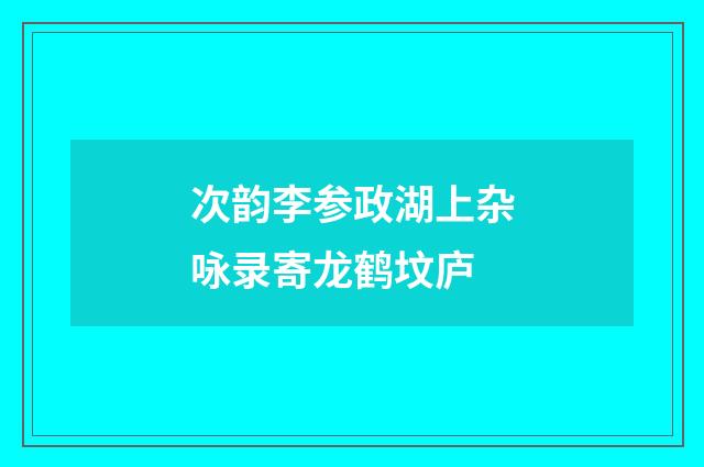 次韵李参政湖上杂咏录寄龙鹤坟庐
