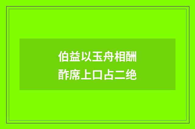 伯益以玉舟相酬酢席上口占二绝