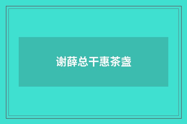 谢薛总干惠茶盏