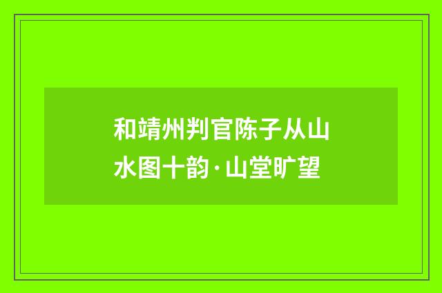 和靖州判官陈子从山水图十韵·山堂旷望