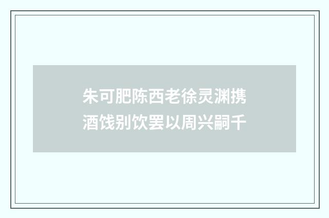朱可肥陈西老徐灵渊携酒饯别饮罢以周兴嗣千