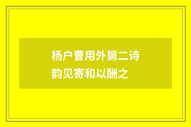 杨户曹用外舅二诗韵见寄和以酬之