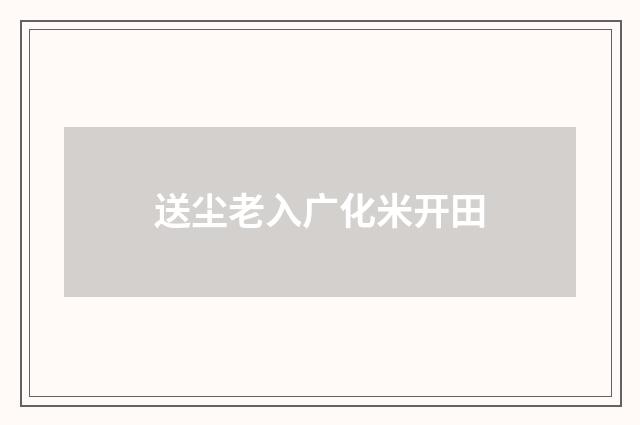 送尘老入广化米开田