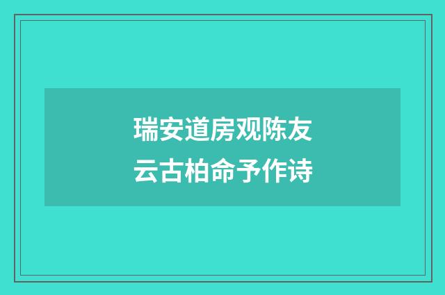 瑞安道房观陈友云古柏命予作诗
