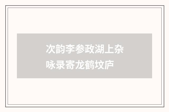 次韵李参政湖上杂咏录寄龙鹤坟庐