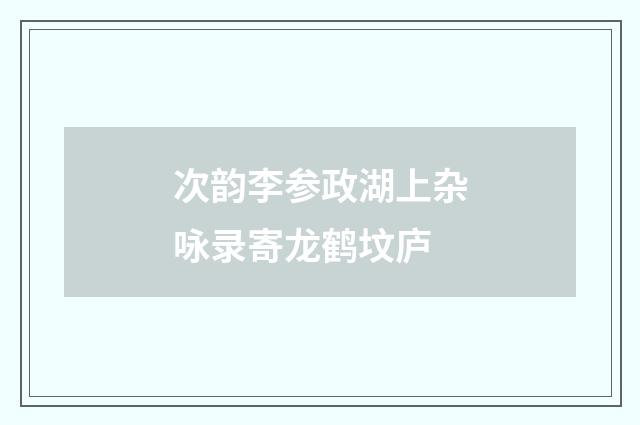 次韵李参政湖上杂咏录寄龙鹤坟庐