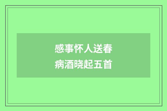 感事怀人送春病酒晓起五首