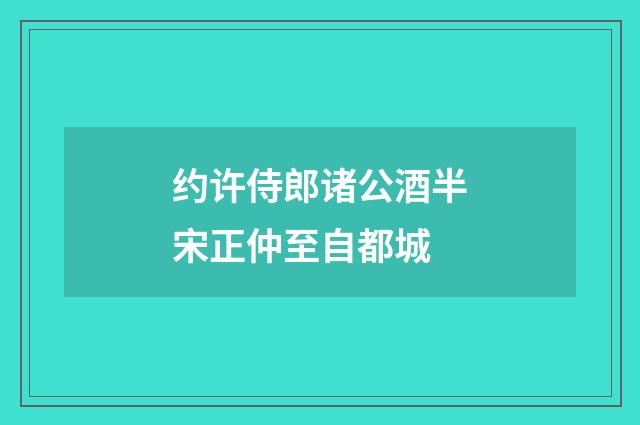 约许侍郎诸公酒半宋正仲至自都城