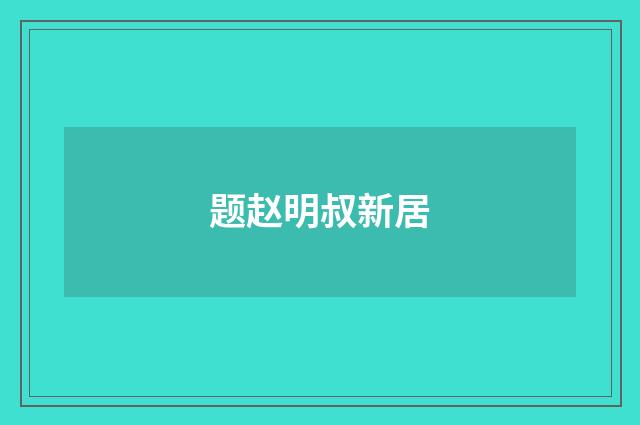 题赵明叔新居
