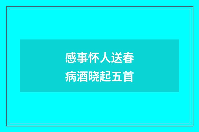 感事怀人送春病酒晓起五首