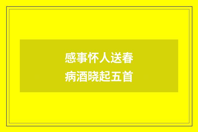 感事怀人送春病酒晓起五首