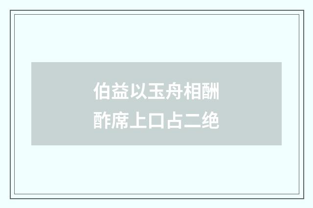 伯益以玉舟相酬酢席上口占二绝