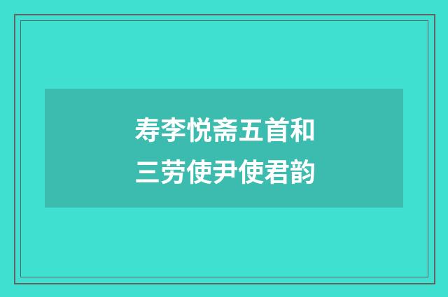 寿李悦斋五首和三劳使尹使君韵