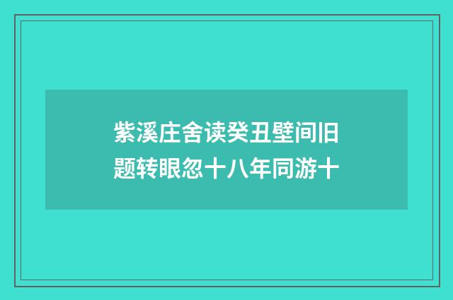 紫溪庄舍读癸丑壁间旧题转眼忽十八年同游十